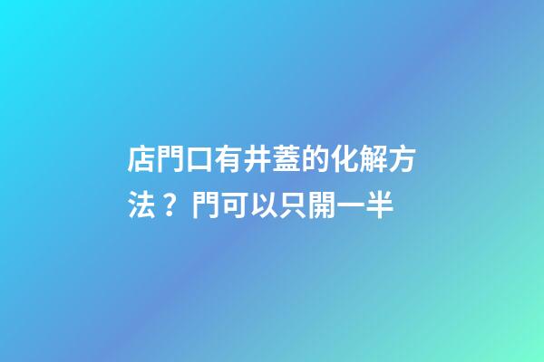 店門口有井蓋的化解方法？門可以只開一半